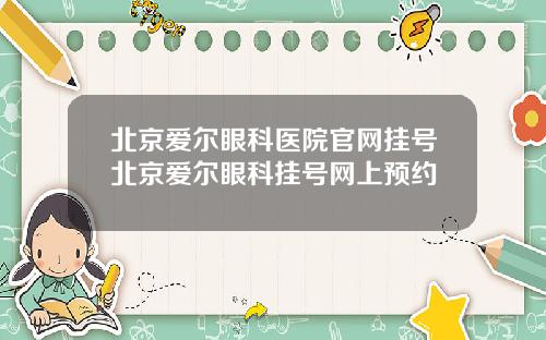 北京爱尔眼科医院官网挂号北京爱尔眼科挂号网上预约