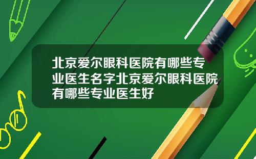 北京爱尔眼科医院有哪些专业医生名字北京爱尔眼科医院有哪些专业医生好