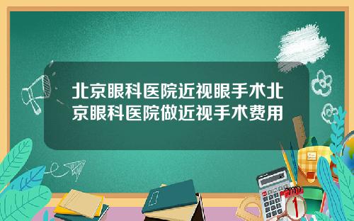 北京眼科医院近视眼手术北京眼科医院做近视手术费用