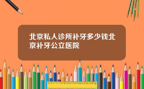 北京私人诊所补牙多少钱北京补牙公立医院