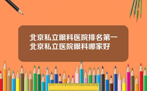 北京私立眼科医院排名第一北京私立医院眼科哪家好