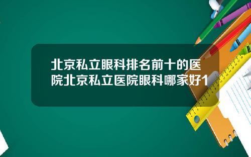 北京私立眼科排名前十的医院北京私立医院眼科哪家好1