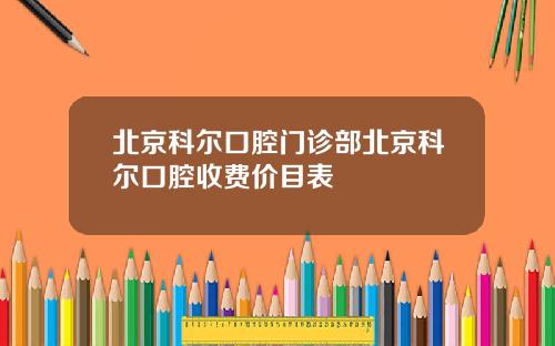 北京科尔口腔门诊部北京科尔口腔收费价目表