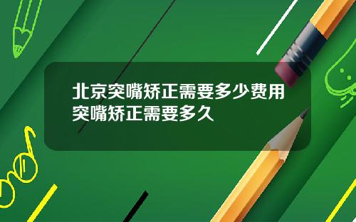 北京突嘴矫正需要多少费用突嘴矫正需要多久