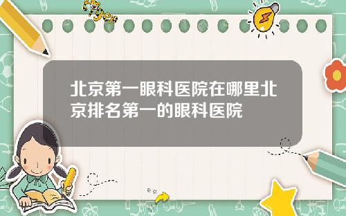 北京第一眼科医院在哪里北京排名第一的眼科医院