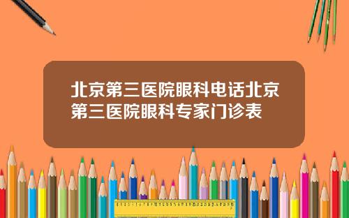北京第三医院眼科电话北京第三医院眼科专家门诊表