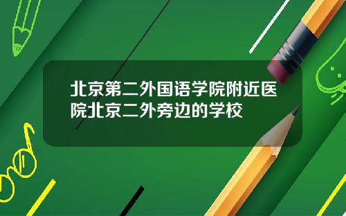 北京第二外国语学院附近医院北京二外旁边的学校