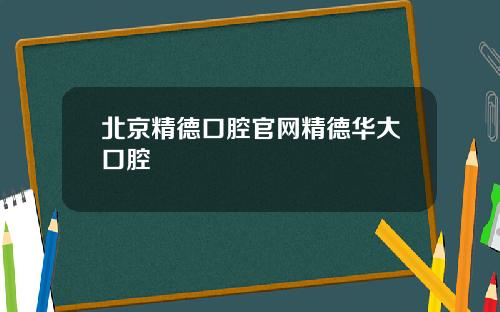北京精德口腔官网精德华大口腔