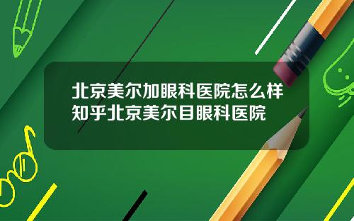 北京美尔加眼科医院怎么样知乎北京美尔目眼科医院