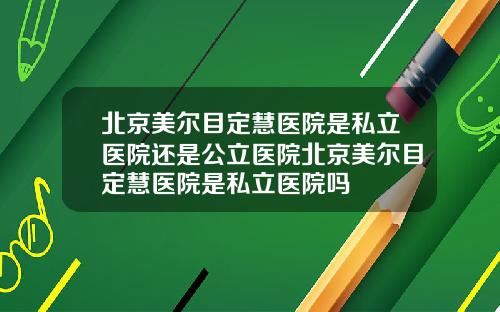 北京美尔目定慧医院是私立医院还是公立医院北京美尔目定慧医院是私立医院吗