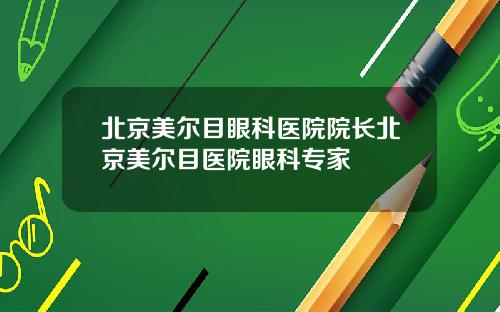 北京美尔目眼科医院院长北京美尔目医院眼科专家