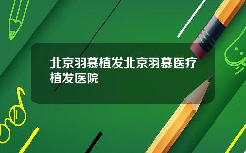 北京羽慕植发北京羽慕医疗植发医院