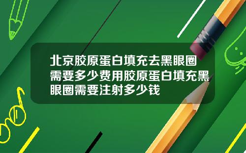 北京胶原蛋白填充去黑眼圈需要多少费用胶原蛋白填充黑眼圈需要注射多少钱