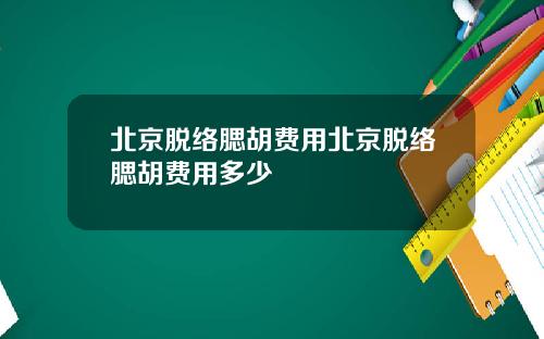 北京脱络腮胡费用北京脱络腮胡费用多少