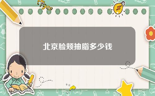 北京脸颊抽脂多少钱