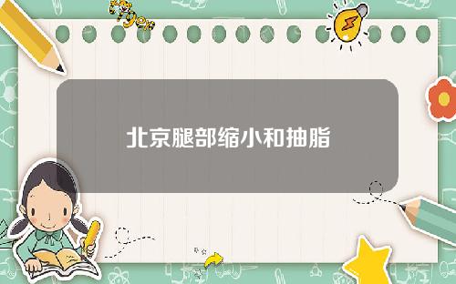 北京腿部缩小和抽脂