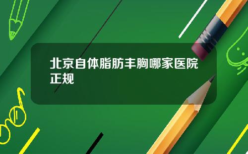 北京自体脂肪丰胸哪家医院正规