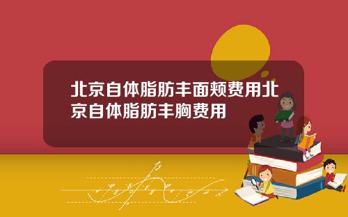 北京自体脂肪丰面颊费用北京自体脂肪丰胸费用