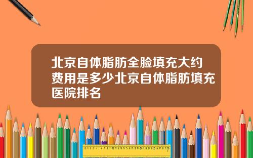 北京自体脂肪全脸填充大约费用是多少北京自体脂肪填充医院排名