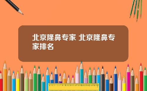 北京隆鼻专家 北京隆鼻专家排名