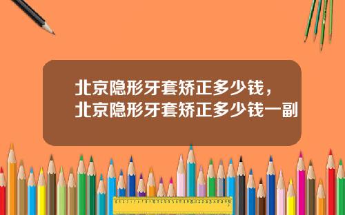 北京隐形牙套矫正多少钱，北京隐形牙套矫正多少钱一副