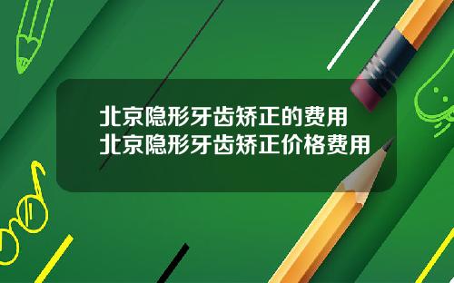 北京隐形牙齿矫正的费用 北京隐形牙齿矫正价格费用
