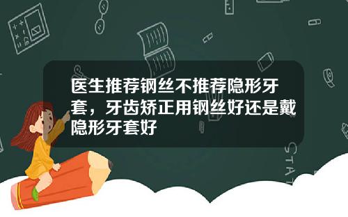 医生推荐钢丝不推荐隐形牙套，牙齿矫正用钢丝好还是戴隐形牙套好