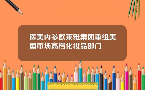医美内参欧莱雅集团重组美国市场高档化妆品部门