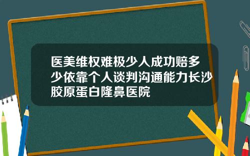 医美维权难极少人成功赔多少依靠个人谈判沟通能力长沙胶原蛋白隆鼻医院