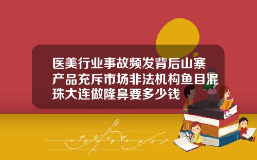 医美行业事故频发背后山寨产品充斥市场非法机构鱼目混珠大连做隆鼻要多少钱