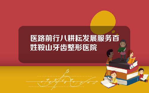 医路前行八耕耘发展服务百姓鞍山牙齿整形医院