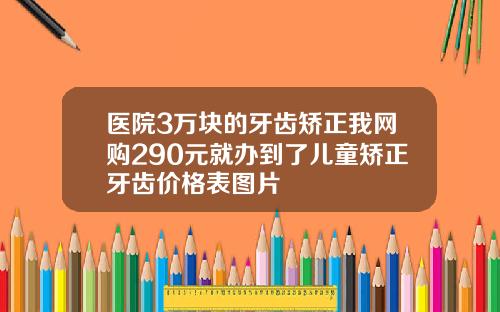 医院3万块的牙齿矫正我网购290元就办到了儿童矫正牙齿价格表图片