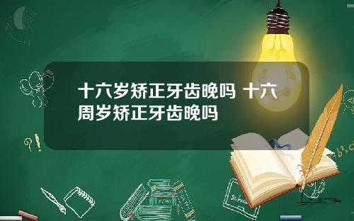 十六岁矫正牙齿晚吗 十六周岁矫正牙齿晚吗