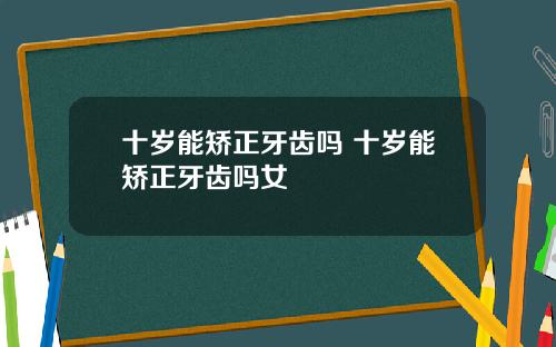 十岁能矫正牙齿吗 十岁能矫正牙齿吗女