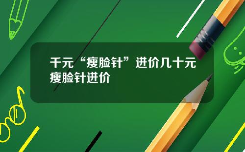 千元“瘦脸针”进价几十元瘦脸针进价