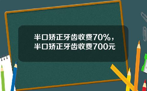 半口矫正牙齿收费70%，半口矫正牙齿收费700元