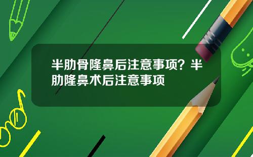 半肋骨隆鼻后注意事项？半肋隆鼻术后注意事项