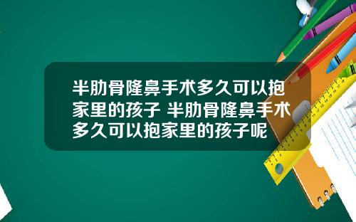 半肋骨隆鼻手术多久可以抱家里的孩子 半肋骨隆鼻手术多久可以抱家里的孩子呢