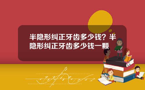 半隐形纠正牙齿多少钱？半隐形纠正牙齿多少钱一颗