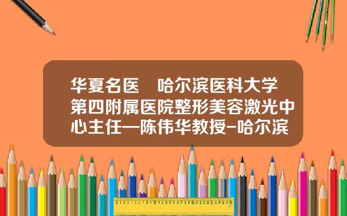 华夏名医▏哈尔滨医科大学第四附属医院整形美容激光中心主任—陈伟华教授-哈尔滨牙齿正畸哪个医生好