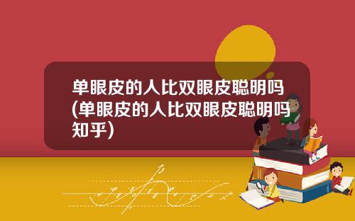 单眼皮的人比双眼皮聪明吗(单眼皮的人比双眼皮聪明吗知乎)
