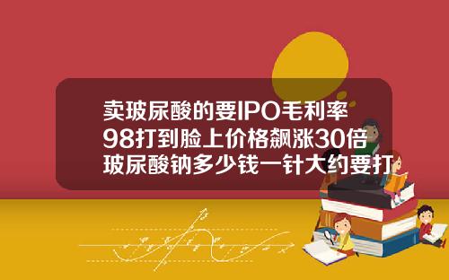 卖玻尿酸的要IPO毛利率98打到脸上价格飙涨30倍玻尿酸钠多少钱一针大约要打几