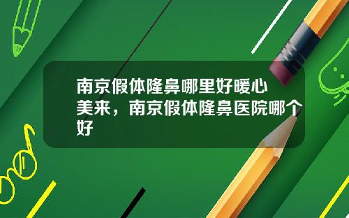 南京假体隆鼻哪里好暖心 美来，南京假体隆鼻医院哪个好