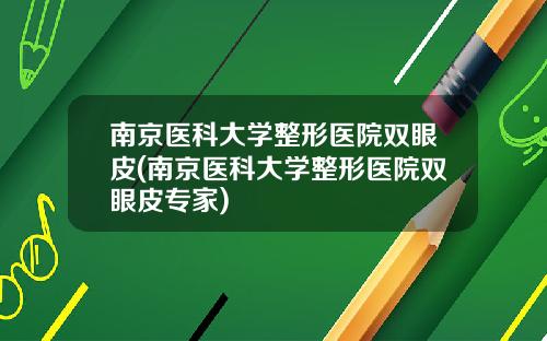 南京医科大学整形医院双眼皮(南京医科大学整形医院双眼皮专家)