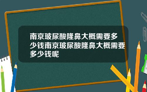 南京玻尿酸隆鼻大概需要多少钱南京玻尿酸隆鼻大概需要多少钱呢