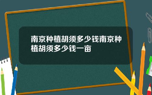 南京种植胡须多少钱南京种植胡须多少钱一亩