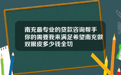 南充最专业的贷款咨询帮手你的需要我来满足希望南充做双眼皮多少钱全切