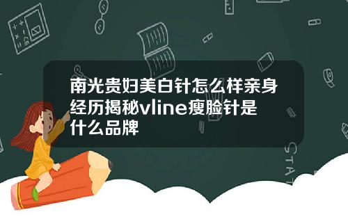 南光贵妇美白针怎么样亲身经历揭秘vline瘦脸针是什么品牌