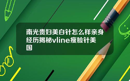 南光贵妇美白针怎么样亲身经历揭秘vline瘦脸针美国