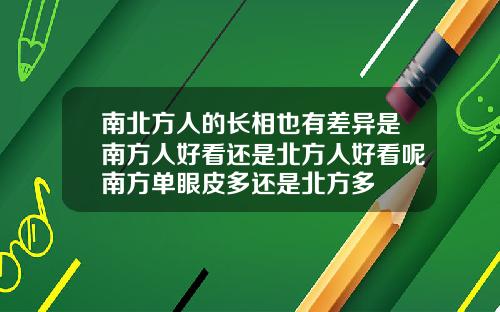 南北方人的长相也有差异是南方人好看还是北方人好看呢南方单眼皮多还是北方多